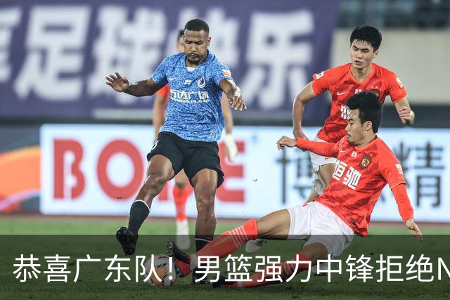 恭喜广东队！男篮强力中锋拒绝NBA合同，朱芳雨迎来重大利好！