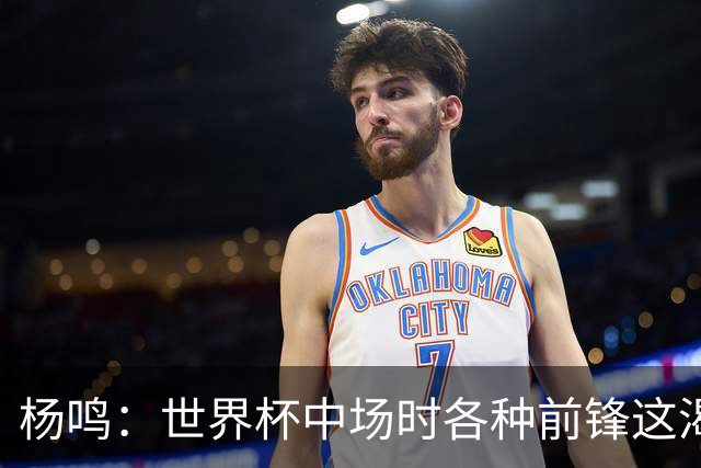 杨鸣：世界杯中场时各种前锋这渴了那饿了全来了 谁能记住后卫呢