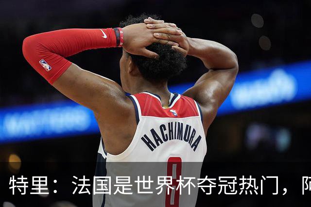 特里：法国是世界杯夺冠热门，阿根廷给我印象很深刻