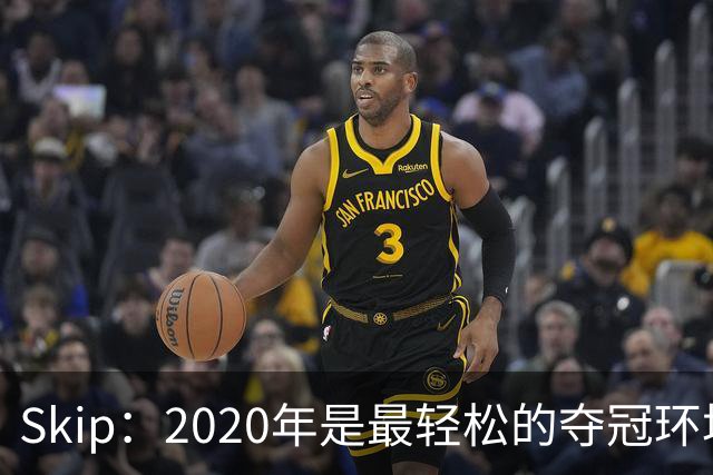 Skip：2020年是最轻松的夺冠环境 詹姆斯带湖人夺了个廉价总冠军