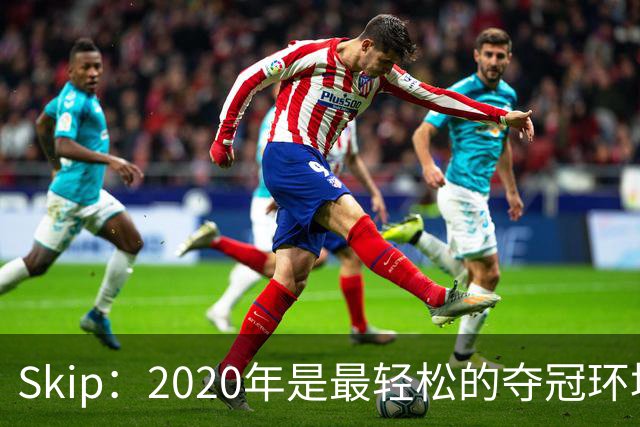 Skip：2020年是最轻松的夺冠环境 詹姆斯带湖人夺了个廉价总冠军